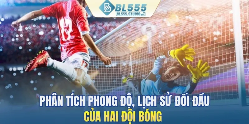 Phân tích phong độ, lịch sử đối đầu của hai đội bóng